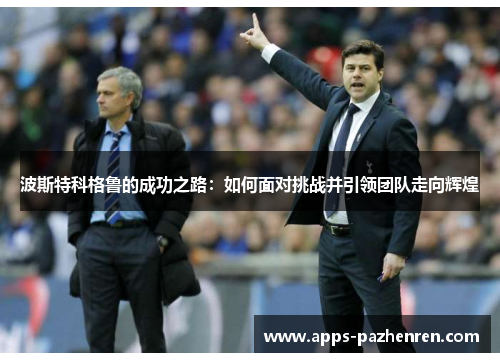 波斯特科格鲁的成功之路：如何面对挑战并引领团队走向辉煌