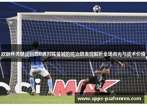 欧联杯关键战回顾B席对阵曼城的统治级表现解析全场高光与战术价值