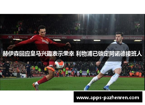 赫伊森回应皇马兴趣表示荣幸 利物浦已锁定阿诺德接班人