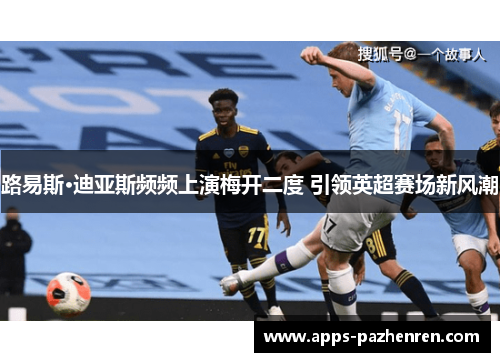 路易斯·迪亚斯频频上演梅开二度 引领英超赛场新风潮